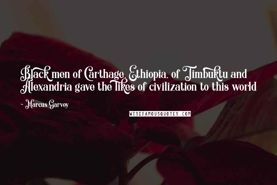 Marcus Garvey Quotes: Black men of Carthage, Ethiopia, of Timbuktu and Alexandria gave the likes of civilization to this world