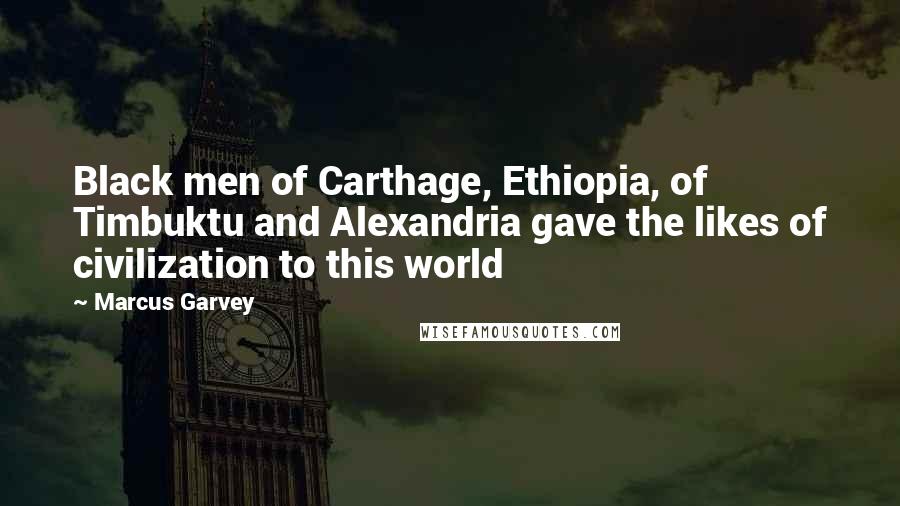Marcus Garvey Quotes: Black men of Carthage, Ethiopia, of Timbuktu and Alexandria gave the likes of civilization to this world