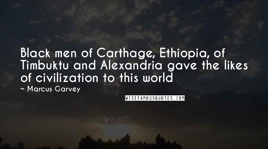 Marcus Garvey Quotes: Black men of Carthage, Ethiopia, of Timbuktu and Alexandria gave the likes of civilization to this world