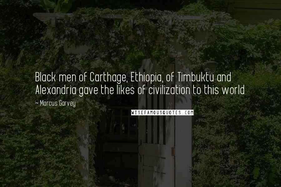 Marcus Garvey Quotes: Black men of Carthage, Ethiopia, of Timbuktu and Alexandria gave the likes of civilization to this world