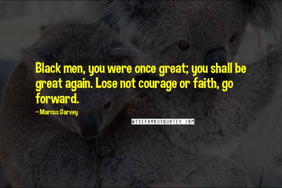 Marcus Garvey Quotes: Black men, you were once great; you shall be great again. Lose not courage or faith, go forward.