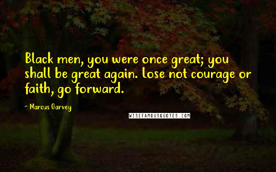 Marcus Garvey Quotes: Black men, you were once great; you shall be great again. Lose not courage or faith, go forward.