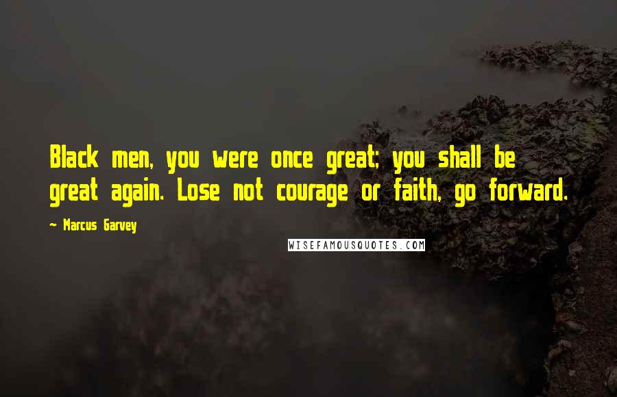 Marcus Garvey Quotes: Black men, you were once great; you shall be great again. Lose not courage or faith, go forward.