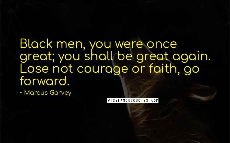 Marcus Garvey Quotes: Black men, you were once great; you shall be great again. Lose not courage or faith, go forward.