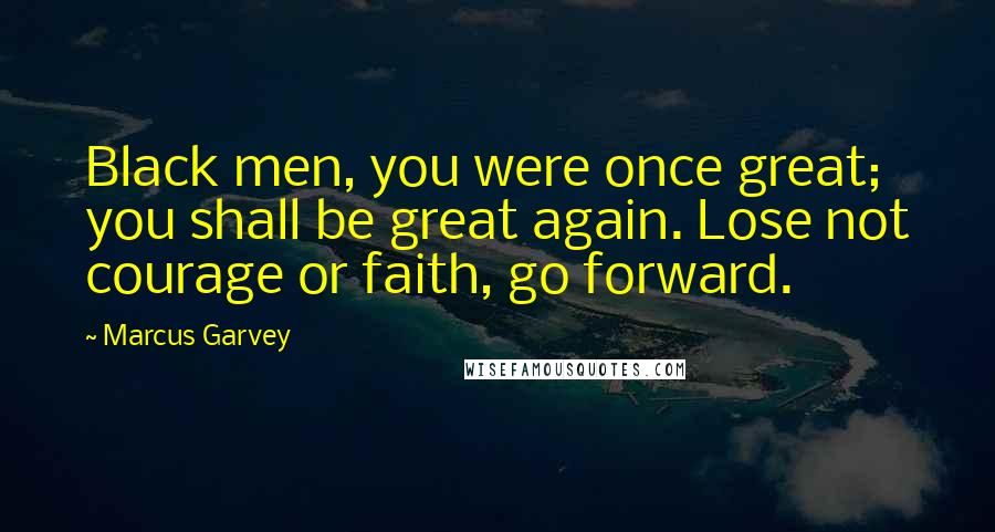 Marcus Garvey Quotes: Black men, you were once great; you shall be great again. Lose not courage or faith, go forward.