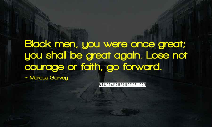 Marcus Garvey Quotes: Black men, you were once great; you shall be great again. Lose not courage or faith, go forward.