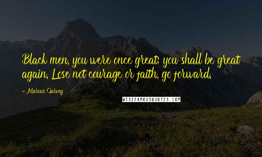 Marcus Garvey Quotes: Black men, you were once great; you shall be great again. Lose not courage or faith, go forward.