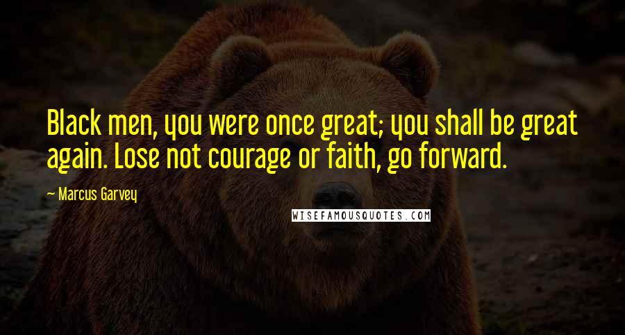 Marcus Garvey Quotes: Black men, you were once great; you shall be great again. Lose not courage or faith, go forward.