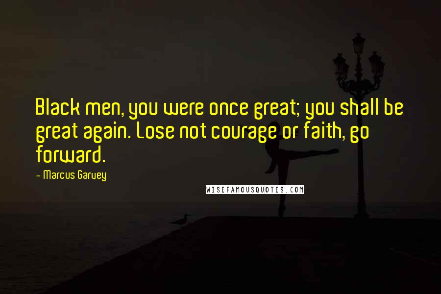 Marcus Garvey Quotes: Black men, you were once great; you shall be great again. Lose not courage or faith, go forward.