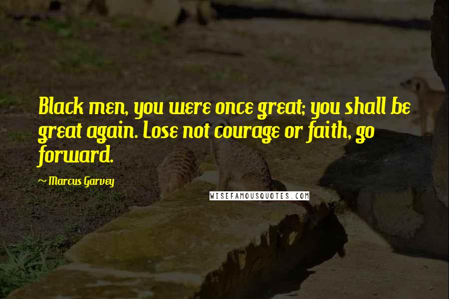 Marcus Garvey Quotes: Black men, you were once great; you shall be great again. Lose not courage or faith, go forward.