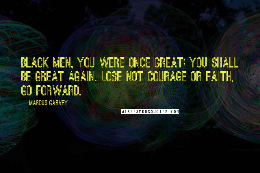 Marcus Garvey Quotes: Black men, you were once great; you shall be great again. Lose not courage or faith, go forward.