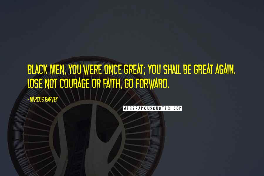 Marcus Garvey Quotes: Black men, you were once great; you shall be great again. Lose not courage or faith, go forward.