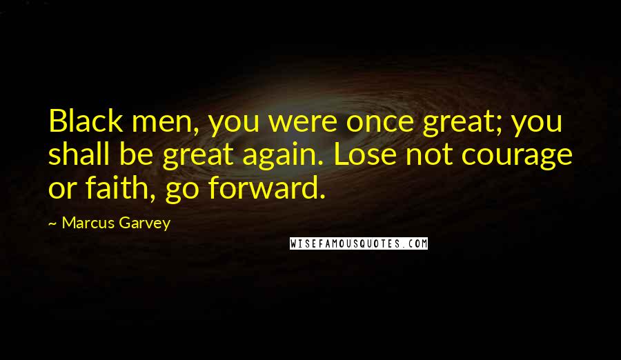 Marcus Garvey Quotes: Black men, you were once great; you shall be great again. Lose not courage or faith, go forward.