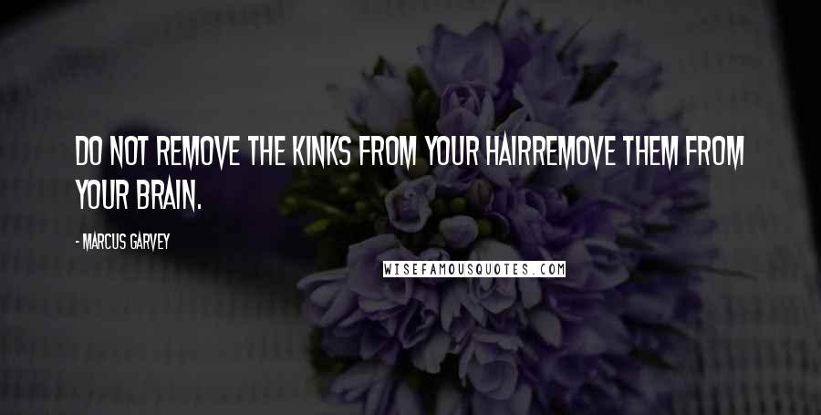 Marcus Garvey Quotes: Do not remove the kinks from your hairremove them from your brain.