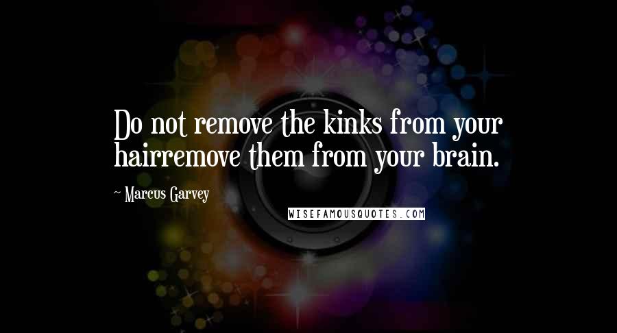 Marcus Garvey Quotes: Do not remove the kinks from your hairremove them from your brain.