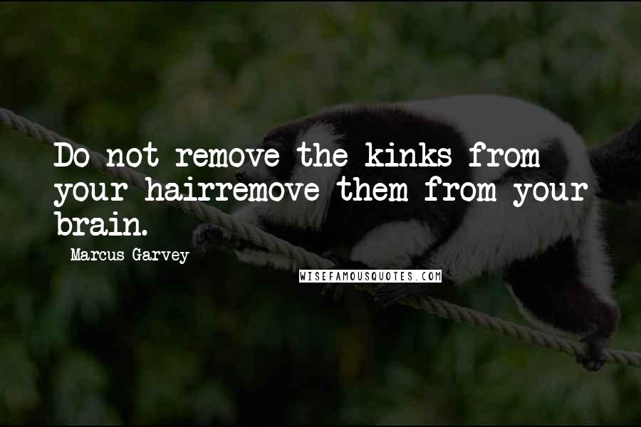 Marcus Garvey Quotes: Do not remove the kinks from your hairremove them from your brain.