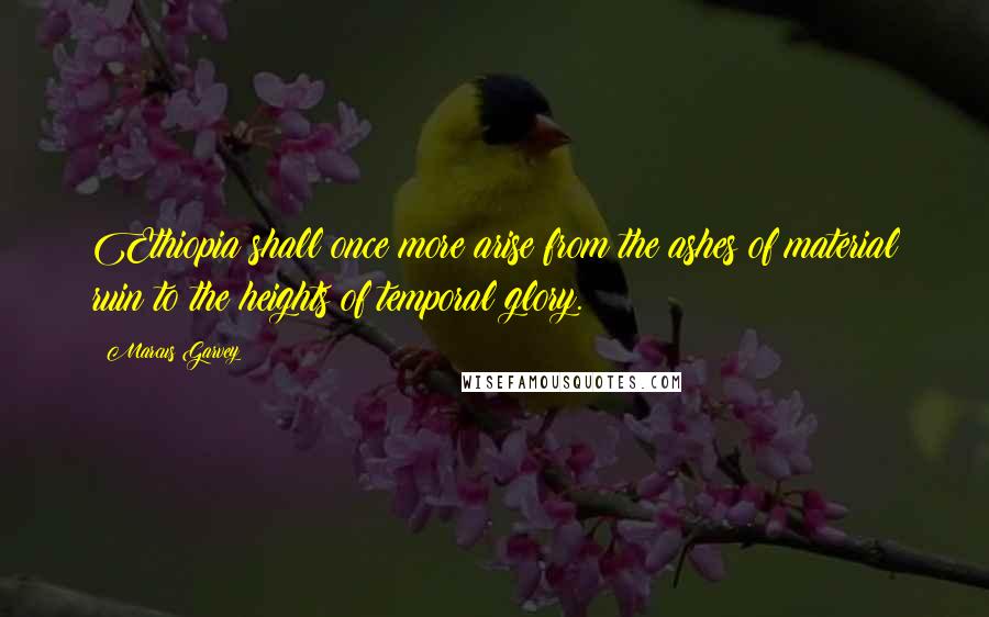 Marcus Garvey Quotes: Ethiopia shall once more arise from the ashes of material ruin to the heights of temporal glory.