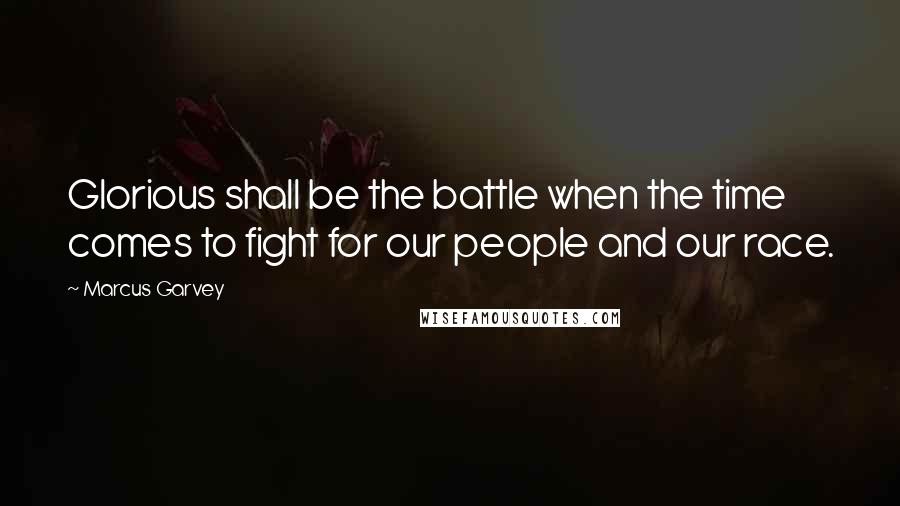 Marcus Garvey Quotes: Glorious shall be the battle when the time comes to fight for our people and our race.