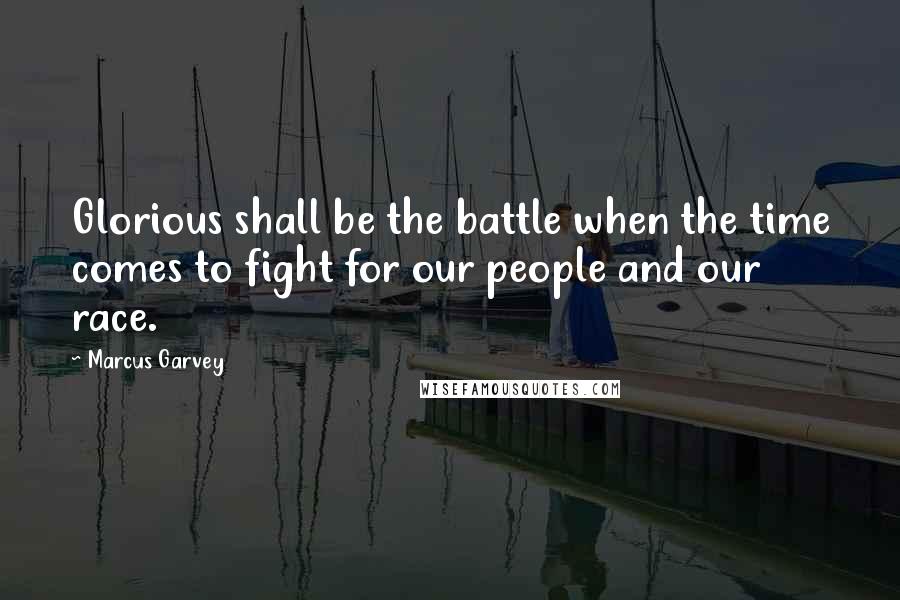 Marcus Garvey Quotes: Glorious shall be the battle when the time comes to fight for our people and our race.