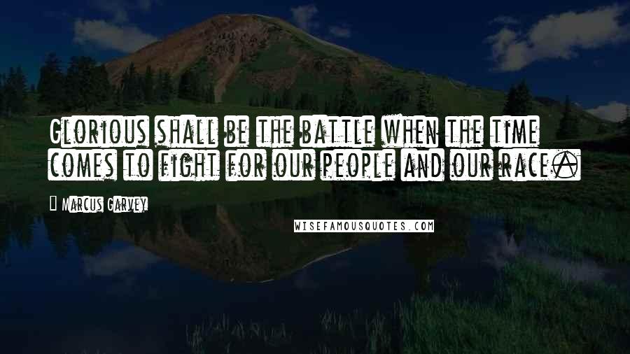 Marcus Garvey Quotes: Glorious shall be the battle when the time comes to fight for our people and our race.