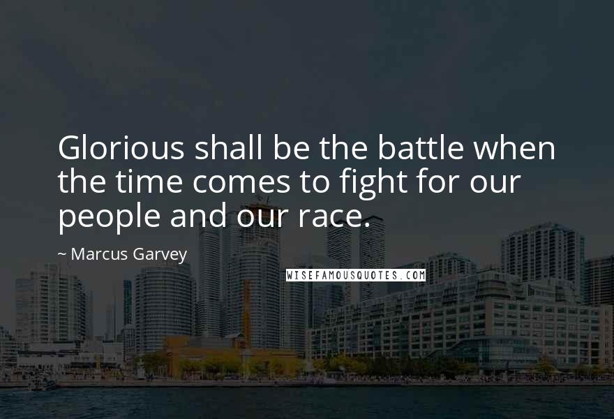 Marcus Garvey Quotes: Glorious shall be the battle when the time comes to fight for our people and our race.