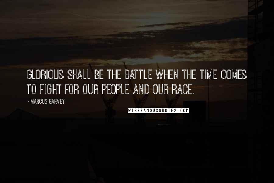 Marcus Garvey Quotes: Glorious shall be the battle when the time comes to fight for our people and our race.