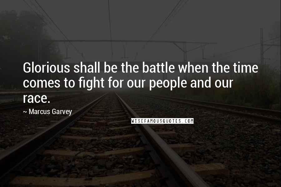 Marcus Garvey Quotes: Glorious shall be the battle when the time comes to fight for our people and our race.