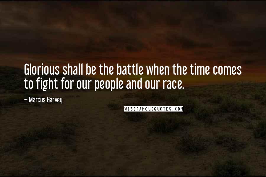 Marcus Garvey Quotes: Glorious shall be the battle when the time comes to fight for our people and our race.