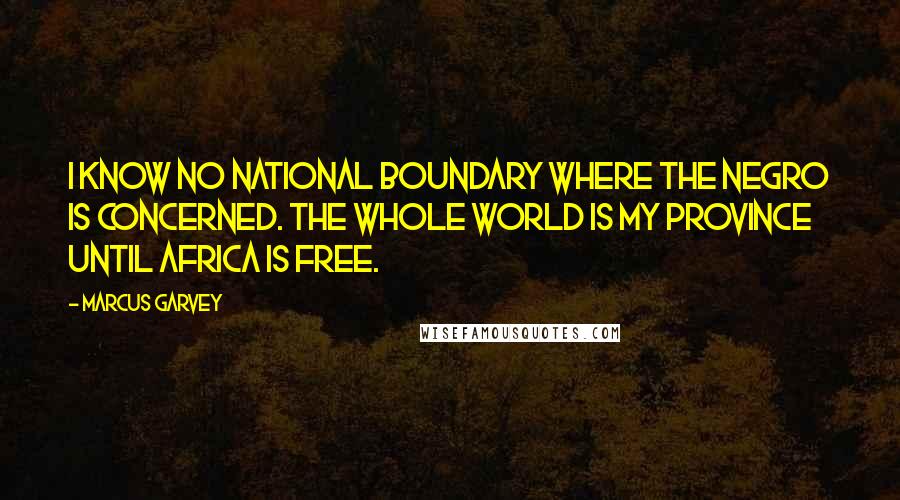 Marcus Garvey Quotes: I know no national boundary where the Negro is concerned. The whole world is my province until Africa is free.