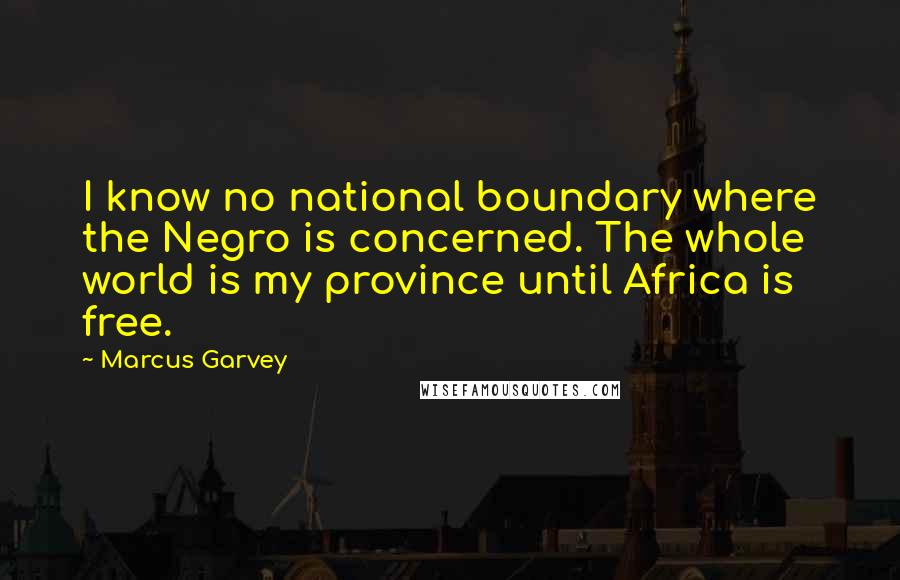 Marcus Garvey Quotes: I know no national boundary where the Negro is concerned. The whole world is my province until Africa is free.