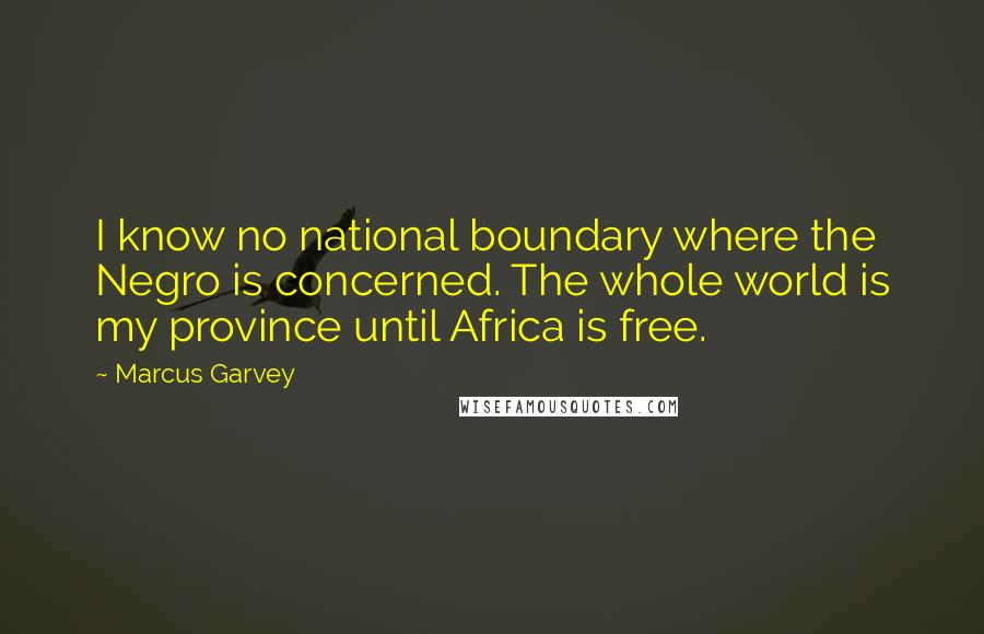 Marcus Garvey Quotes: I know no national boundary where the Negro is concerned. The whole world is my province until Africa is free.