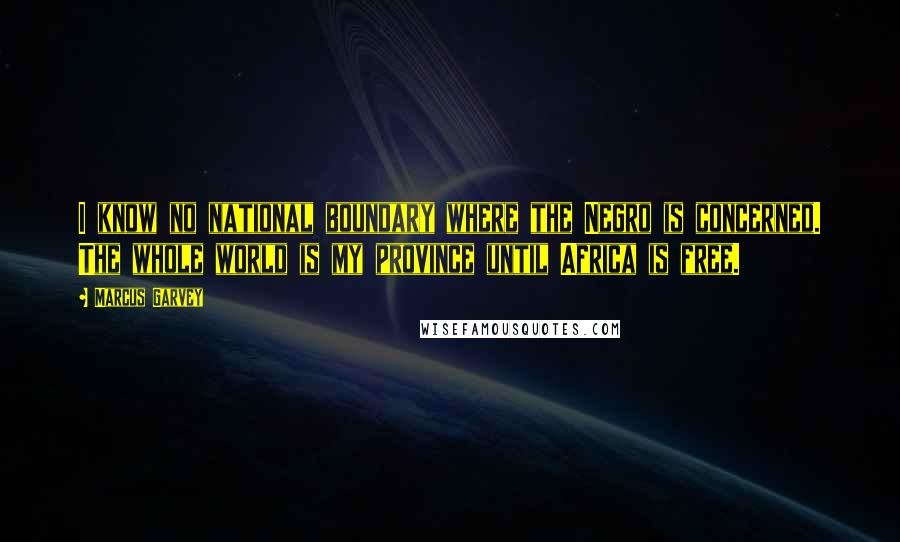Marcus Garvey Quotes: I know no national boundary where the Negro is concerned. The whole world is my province until Africa is free.