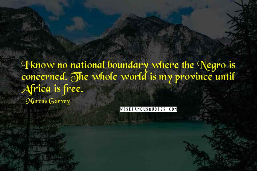 Marcus Garvey Quotes: I know no national boundary where the Negro is concerned. The whole world is my province until Africa is free.