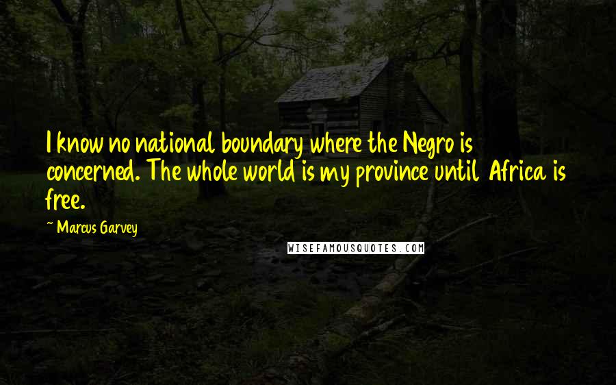 Marcus Garvey Quotes: I know no national boundary where the Negro is concerned. The whole world is my province until Africa is free.
