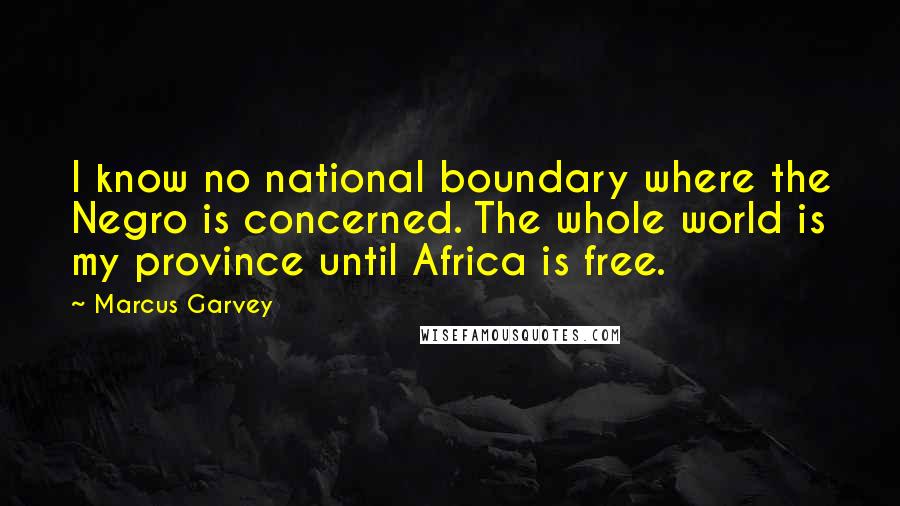 Marcus Garvey Quotes: I know no national boundary where the Negro is concerned. The whole world is my province until Africa is free.