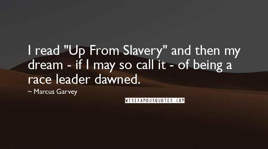 Marcus Garvey Quotes: I read "Up From Slavery" and then my dream - if I may so call it - of being a race leader dawned.