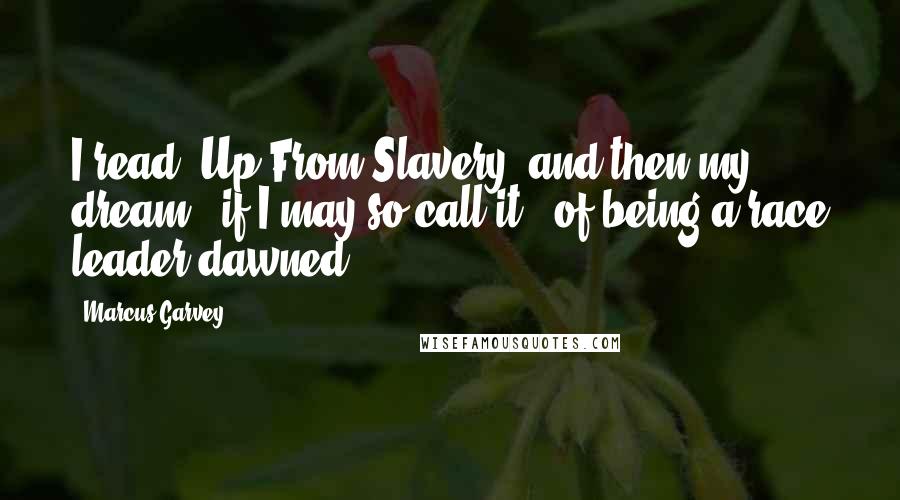 Marcus Garvey Quotes: I read "Up From Slavery" and then my dream - if I may so call it - of being a race leader dawned.