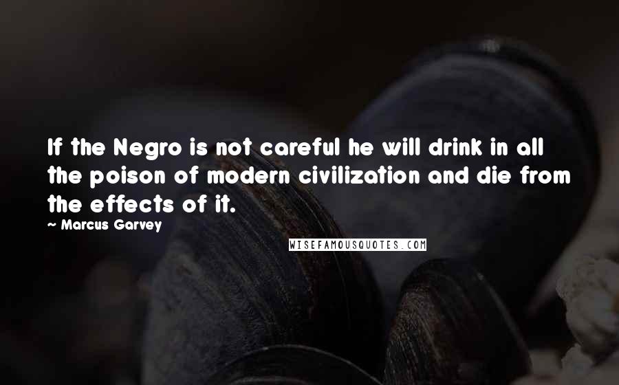 Marcus Garvey Quotes: If the Negro is not careful he will drink in all the poison of modern civilization and die from the effects of it.