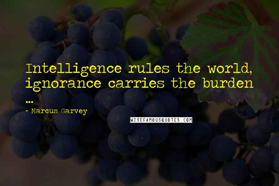 Marcus Garvey Quotes: Intelligence rules the world, ignorance carries the burden ...
