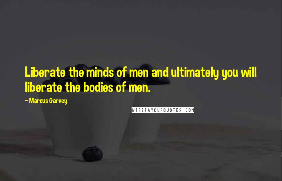 Marcus Garvey Quotes: Liberate the minds of men and ultimately you will liberate the bodies of men.