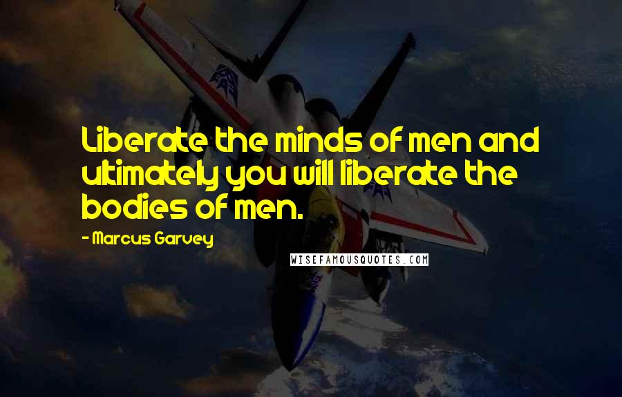 Marcus Garvey Quotes: Liberate the minds of men and ultimately you will liberate the bodies of men.