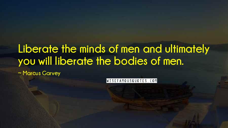 Marcus Garvey Quotes: Liberate the minds of men and ultimately you will liberate the bodies of men.