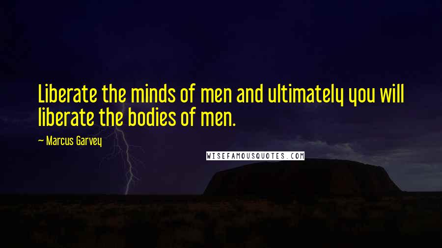 Marcus Garvey Quotes: Liberate the minds of men and ultimately you will liberate the bodies of men.