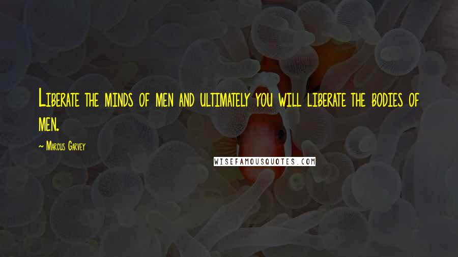Marcus Garvey Quotes: Liberate the minds of men and ultimately you will liberate the bodies of men.