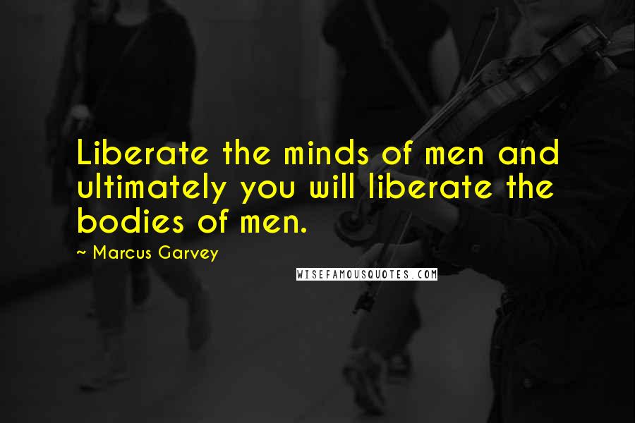 Marcus Garvey Quotes: Liberate the minds of men and ultimately you will liberate the bodies of men.