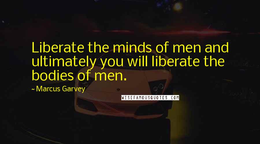 Marcus Garvey Quotes: Liberate the minds of men and ultimately you will liberate the bodies of men.