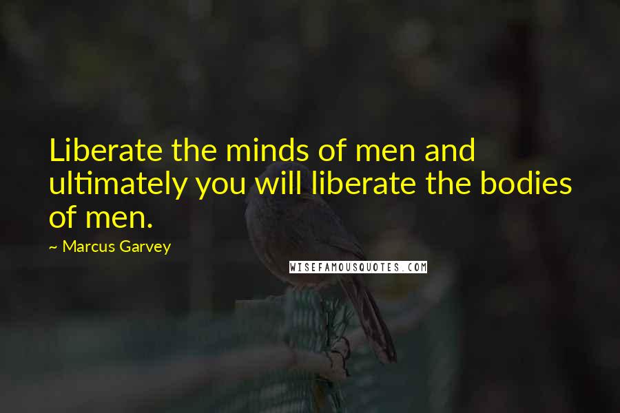 Marcus Garvey Quotes: Liberate the minds of men and ultimately you will liberate the bodies of men.