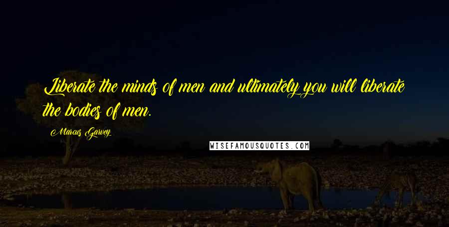 Marcus Garvey Quotes: Liberate the minds of men and ultimately you will liberate the bodies of men.