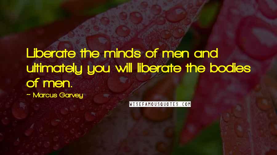 Marcus Garvey Quotes: Liberate the minds of men and ultimately you will liberate the bodies of men.