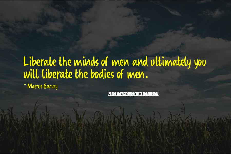 Marcus Garvey Quotes: Liberate the minds of men and ultimately you will liberate the bodies of men.